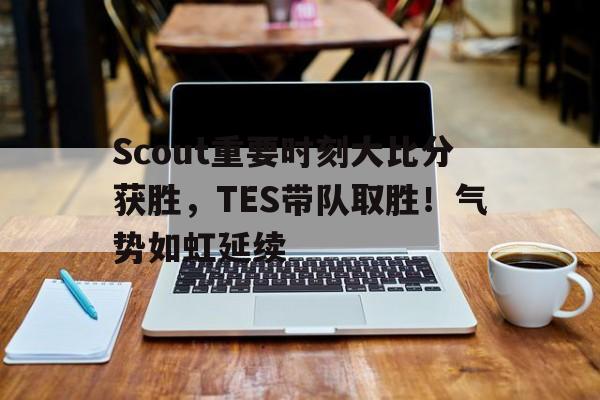 九游会体育-关于Scout重要时刻大比分获胜，TES带队取胜！气势如虹延续的信息