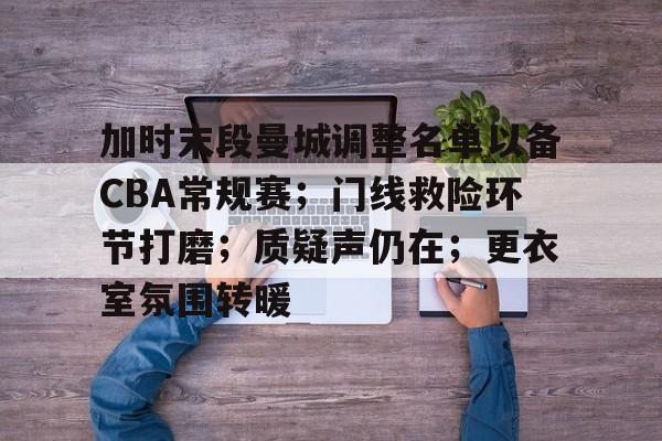 九游会下载-加时末段曼城调整名单以备CBA常规赛；门线救险环节打磨；质疑声仍在；更衣室氛围转暖的简单介绍