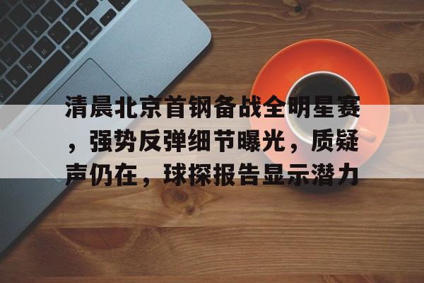 J9-清晨北京首钢备战全明星赛，强势反弹细节曝光，质疑声仍在，球探报告显示潜力的简单介绍