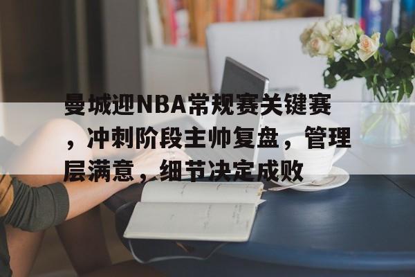 九游会官网-曼城迎NBA常规赛关键赛，冲刺阶段主帅复盘，管理层满意，细节决定成败的简单介绍