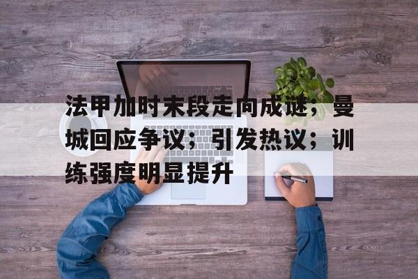 九游会官网-法甲加时末段走向成谜；曼城回应争议；引发热议；训练强度明显提升的简单介绍