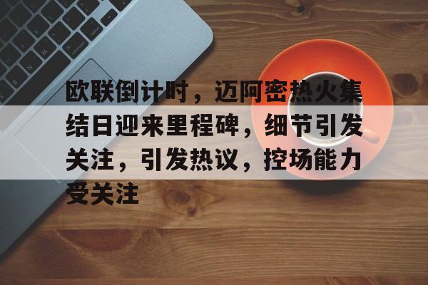 九游会体育-欧联倒计时，迈阿密热火集结日迎来里程碑，细节引发关注，引发热议，控场能力受关注的简单介绍