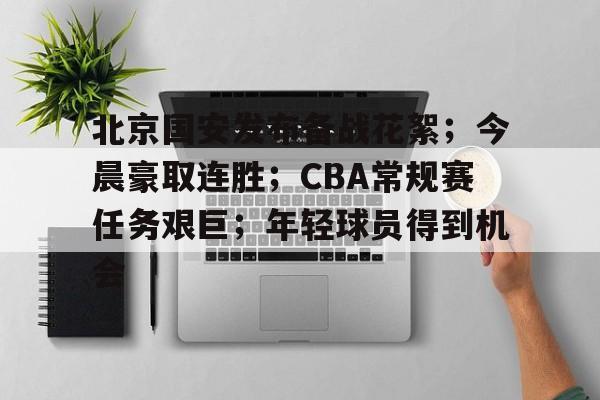 包含北京国安发布备战花絮；今晨豪取连胜；CBA常规赛任务艰巨；年轻球员得到机会的词条